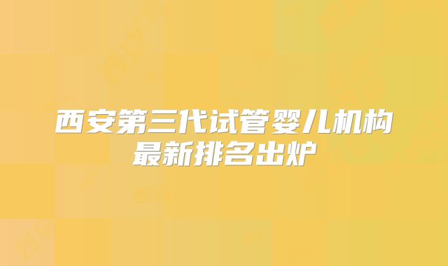 西安第三代试管婴儿机构最新排名出炉