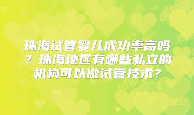 珠海试管婴儿成功率高吗？珠海地区有哪些私立的机构可以做试管技术？
