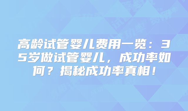 高龄试管婴儿费用一览:35岁做试管婴儿,成功率如何?揭秘成功率真相!
