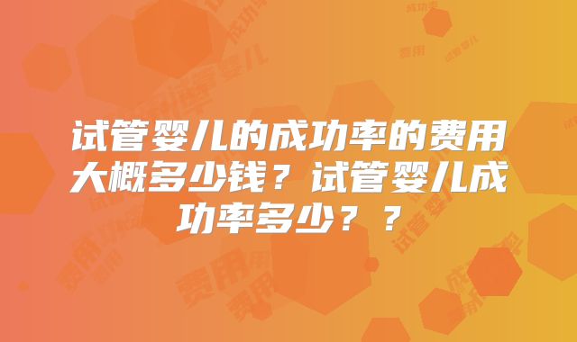 试管婴儿的成功率的费用大概多少钱?试管婴儿成功率多少??