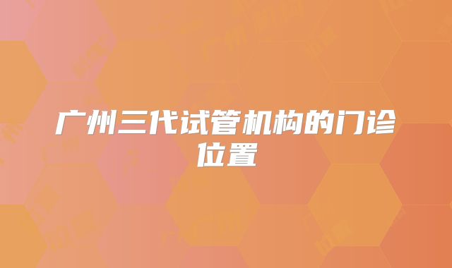 广州三代试管机构的门诊位置