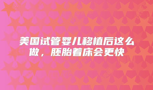 美国试管婴儿移植后这么做，胚胎着床会更快