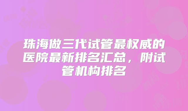 珠海做三代试管最权威的医院最新排名汇总，附试管机构排名