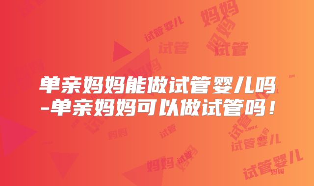 单亲妈妈能做试管婴儿吗-单亲妈妈可以做试管吗！