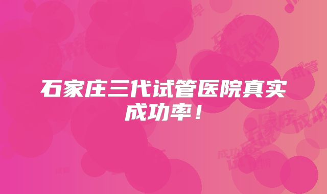 石家庄三代试管医院真实成功率！
