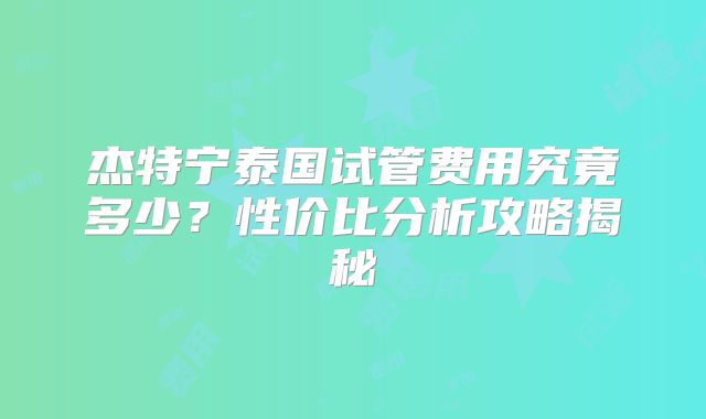 杰特宁泰国试管费用究竟多少？性价比分析攻略揭秘