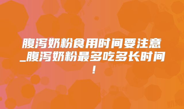 腹泻奶粉食用时间要注意_腹泻奶粉最多吃多长时间！