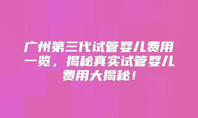 广州第三代试管婴儿费用一览,揭秘真实试管婴儿费用大揭秘!