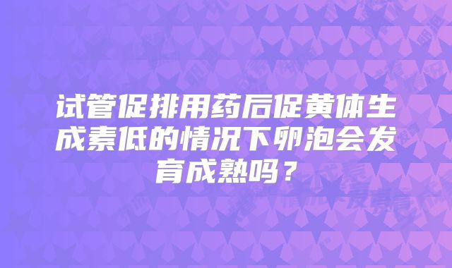 试管促排用药后促黄体生成素低的情况下卵泡会发育成熟吗？