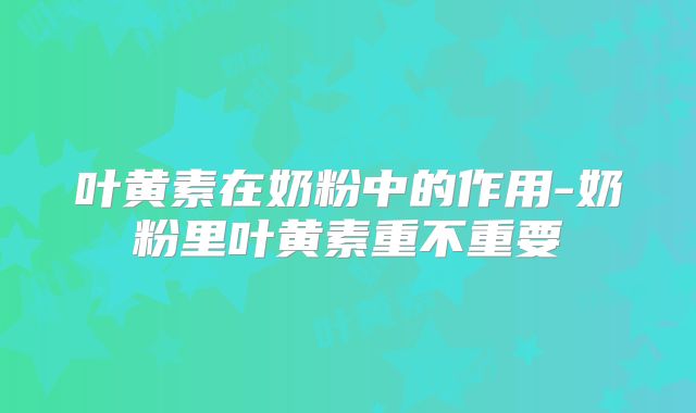叶黄素在奶粉中的作用-奶粉里叶黄素重不重要