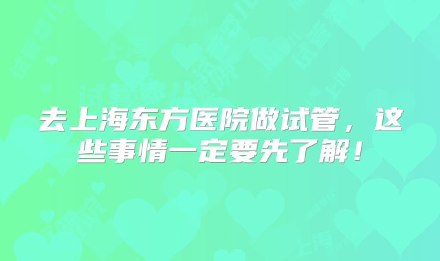 去上海东方医院做试管，这些事情一定要先了解！