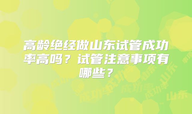 高龄绝经做山东试管成功率高吗？试管注意事项有哪些？