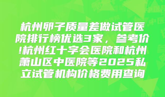 杭州卵子质量差做试管医院排行榜优选3家，参考价!杭州红十字会医院和杭州萧山区中医院等2025私立试管机构价格费用查询