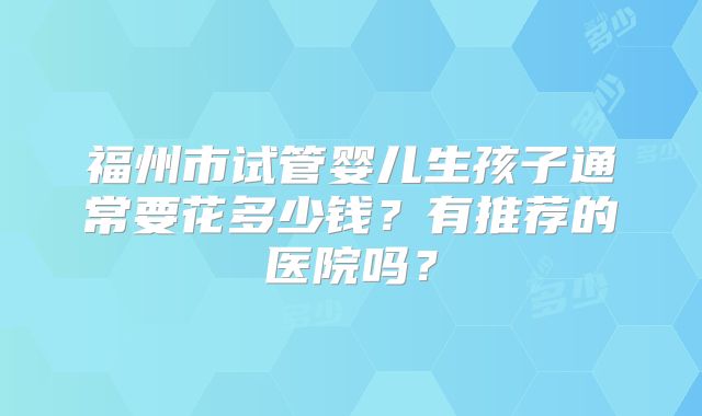 福州市试管婴儿生孩子通常要花多少钱?有推荐的医院吗?