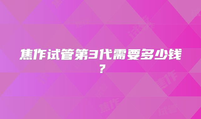 焦作试管第3代需要多少钱？