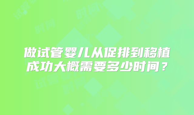做试管婴儿从促排到移植成功大概需要多少时间？