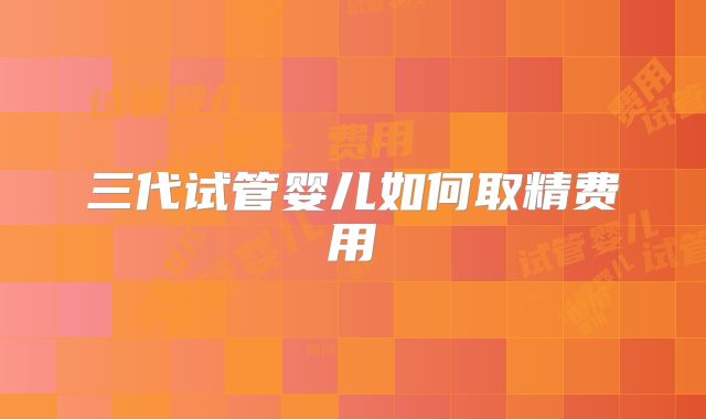 三代试管婴儿如何取精费用