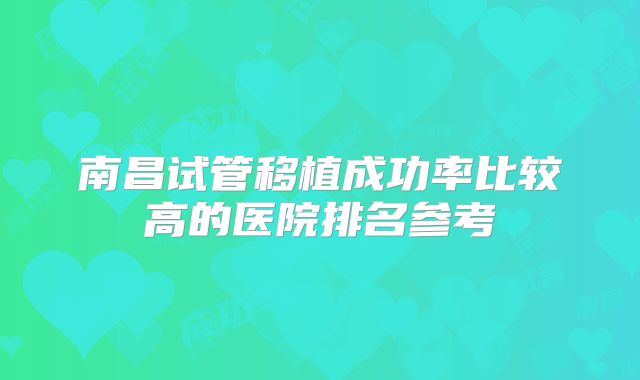 南昌试管移植成功率比较高的医院排名参考