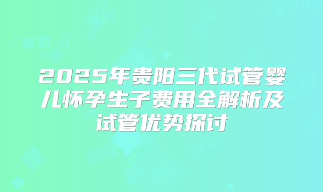 2025年贵阳三代试管婴儿怀孕生子费用全解析及试管优势探讨