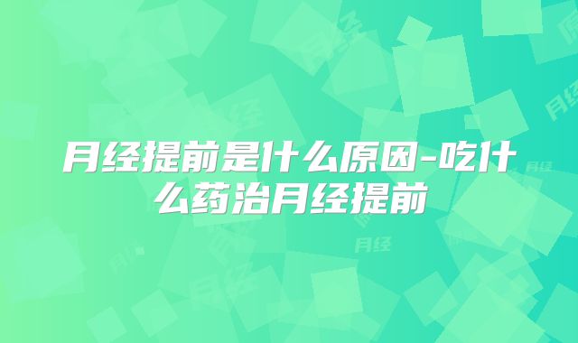 月经提前是什么原因-吃什么药治月经提前