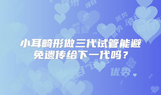 小耳畸形做三代试管能避免遗传给下一代吗？