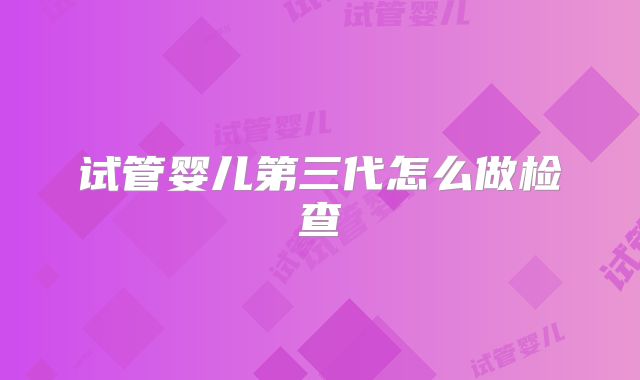 试管婴儿第三代怎么做检查