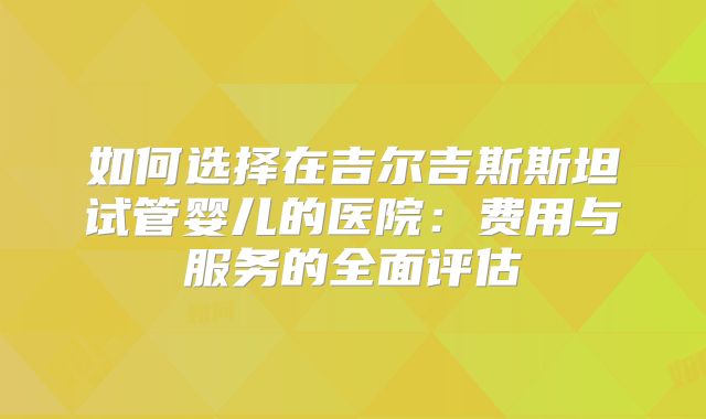 如何选择在吉尔吉斯斯坦试管婴儿的医院:费用与服务的全面评估