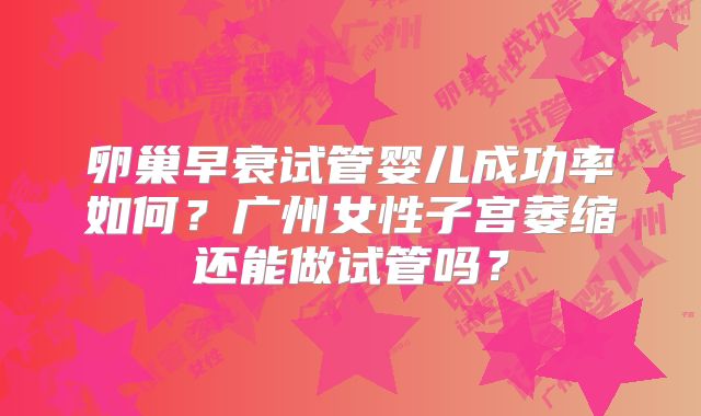卵巢早衰试管婴儿成功率如何？广州女性子宫萎缩还能做试管吗？