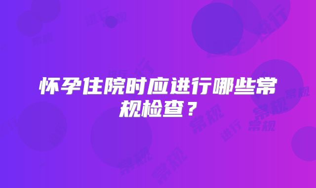 怀孕住院时应进行哪些常规检查？
