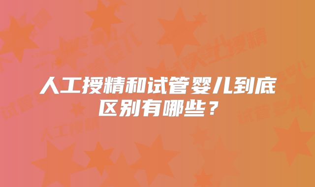 人工授精和试管婴儿到底区别有哪些？