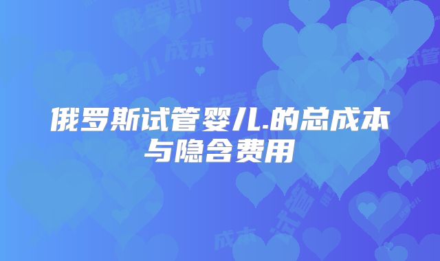 俄罗斯试管婴儿.的总成本与隐含费用