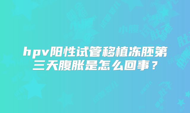 hpv阳性试管移植冻胚第三天腹胀是怎么回事?