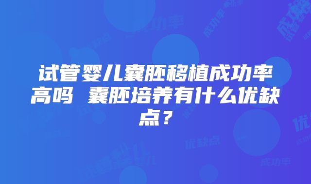 试管婴儿囊胚移植成功率高吗 囊胚培养有什么优缺点？