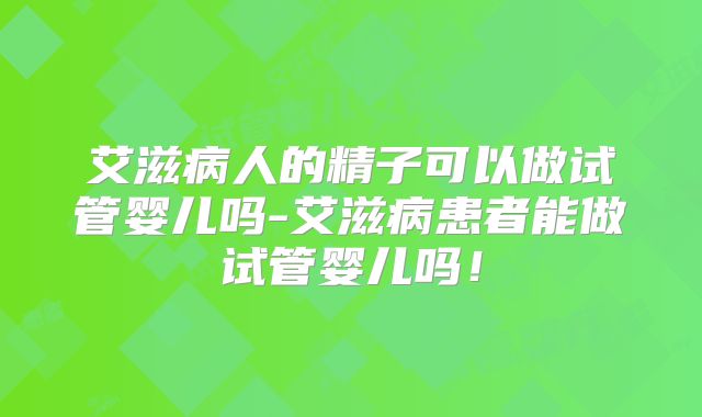 艾滋病人的精子可以做试管婴儿吗-艾滋病患者能做试管婴儿吗！