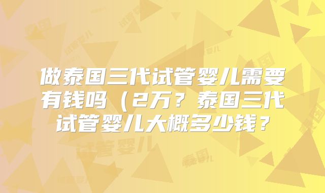 做泰国三代试管婴儿需要有钱吗(2万?泰国三代试管婴儿大概多少钱?