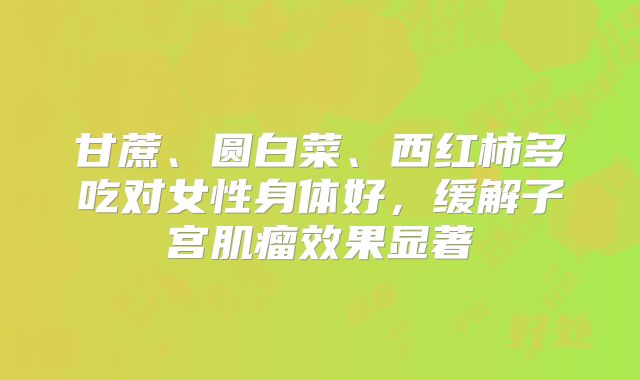 甘蔗、圆白菜、西红柿多吃对女性身体好，缓解子宫肌瘤效果显著