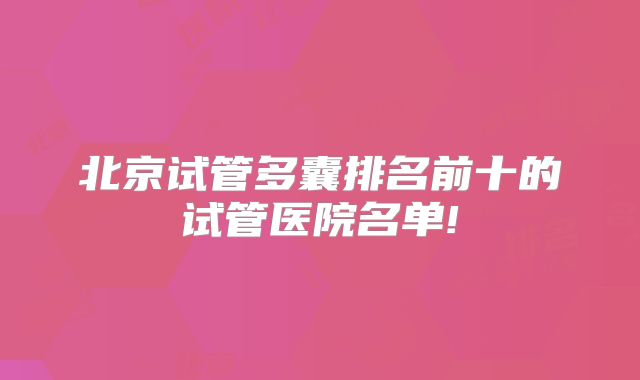 北京试管多囊排名前十的试管医院名单!