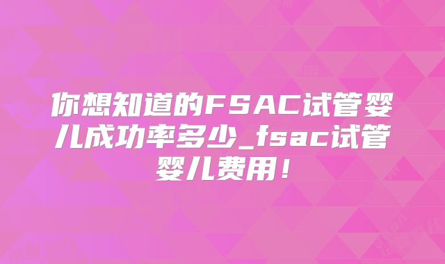 你想知道的FSAC试管婴儿成功率多少_fsac试管婴儿费用！
