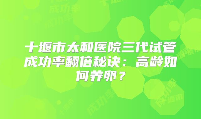 十堰市太和医院三代试管成功率翻倍秘诀：高龄如何养卵？
