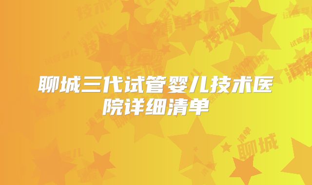 聊城三代试管婴儿技术医院详细清单