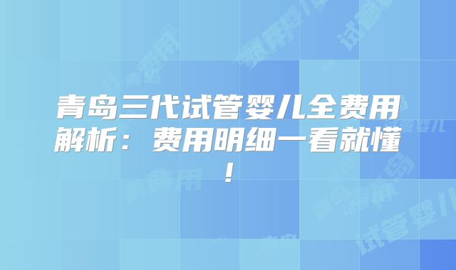 青岛三代试管婴儿全费用解析：费用明细一看就懂!