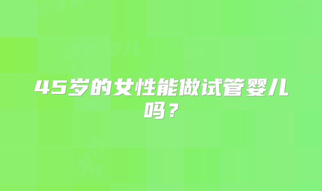 45岁的女性能做试管婴儿吗?