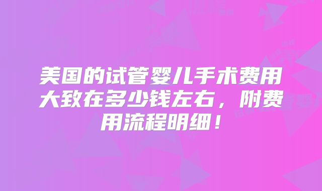 美国的试管婴儿手术费用大致在多少钱左右，附费用流程明细！