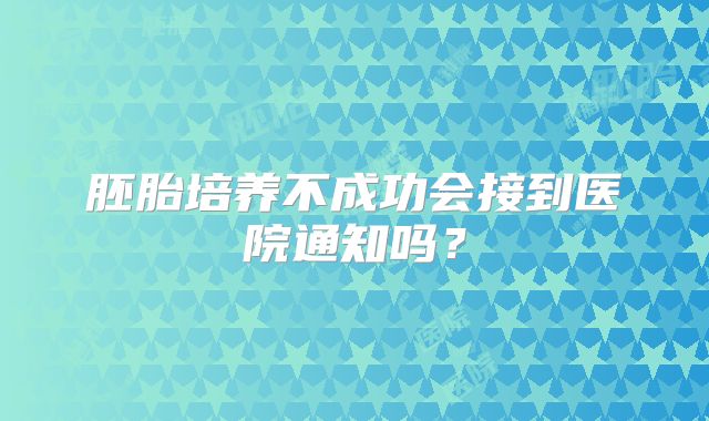 胚胎培养不成功会接到医院通知吗？