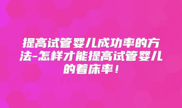提高试管婴儿成功率的方法-怎样才能提高试管婴儿的着床率！