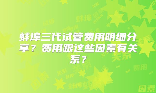蚌埠三代试管费用明细分享？费用跟这些因素有关系？