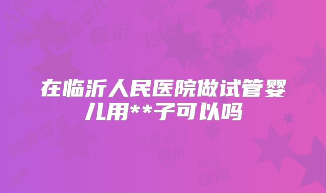 在临沂人民医院做试管婴儿用**子可以吗