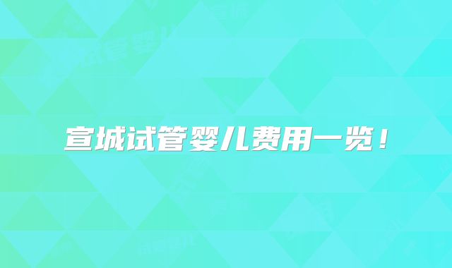 宣城试管婴儿费用一览！
