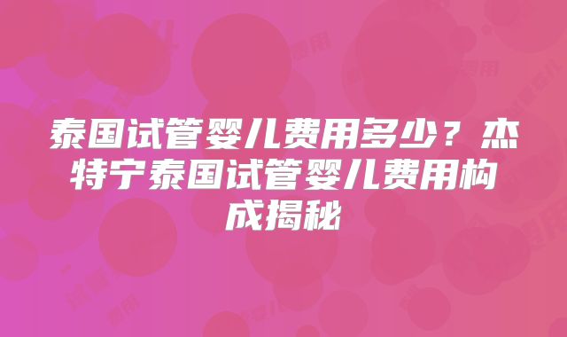 泰国试管婴儿费用多少？杰特宁泰国试管婴儿费用构成揭秘