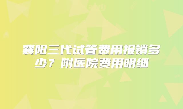 襄阳三代试管费用报销多少？附医院费用明细